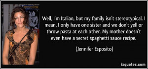Well, I'm Italian, but my family isn't stereotypical. I mean, I only ...