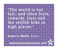 The world is not fair, and often fools, cowards, liars and the selfish ...