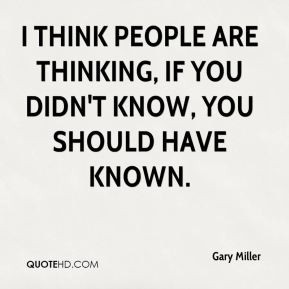 gary miller quote i think people are thinking if you didnt know you