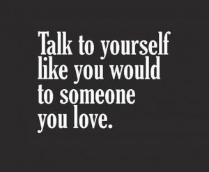 Talk to youtself like you would to someone you love.