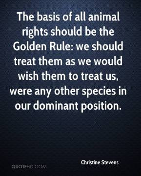 basis of all animal rights should be the Golden Rule: we should treat ...