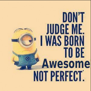 Don't judge me. I was born to be awesome not perfect. - awesomeness ...