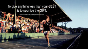 ... less than your BEST is to sacrifice the GIFT. – Steve Prefontaine