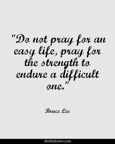 ... an easy life pray for the strength to endure a difficult one bruce lee