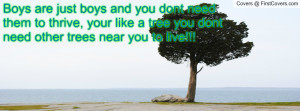 Boys are just boys and you dont need them to thrive, your like a tree ...