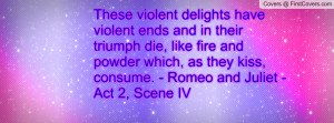 These violent delights have violent ends and in their triumph die ...