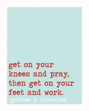 Get on your knees and pray, then get on your feet and work. - Gordon B ...