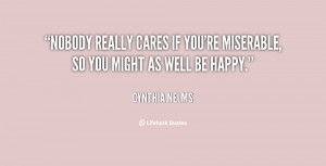 quote-Cynthia-Nelms-nobody-really-cares-if-youre-miserable-so-26512 ...
