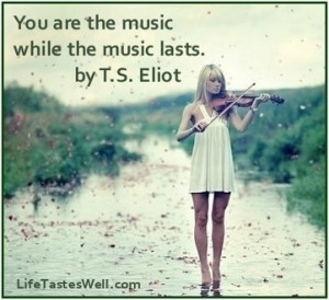 You are the music while the music lasts. T.S. Eliot Famous quotes