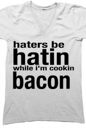 haters be hatin while i'm cookin bacon haters be hatin while i'm ...