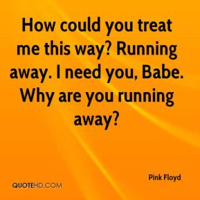 Pink Floyd - How could you treat me this way? Running away. I need you ...