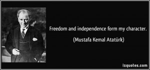 Freedom and independence form my character. - Mustafa Kemal Atatürk