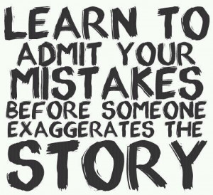 Learn to admit your mistakes before someone exaggerates the story.