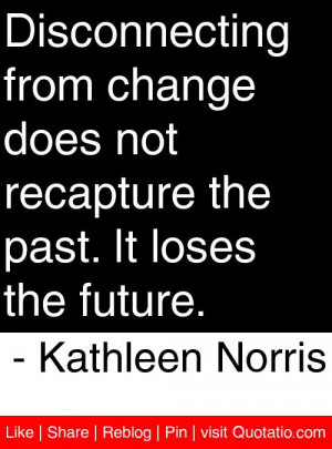 ... recapture the past. It loses the future. - Kathleen Norris #quotes #