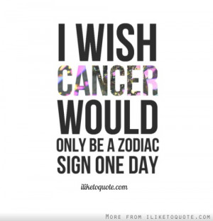 wish cancer would only be a zodiac sign one day.