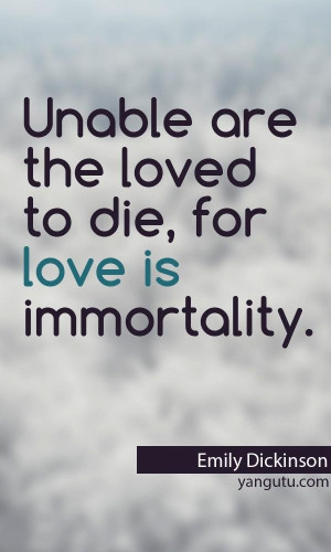 ... are the loved to die, for love is immortality, ~ Emily Dickinson