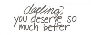 ... , you deserve so much better. Keep your chin up. Inspirational quotes