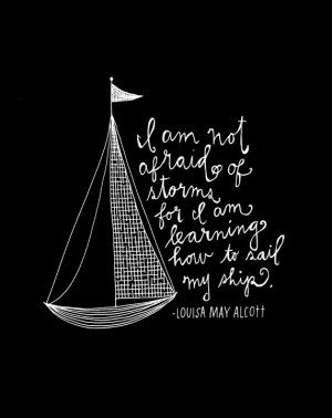 am not afraid of storms for I am learning hot to sail my ship ...