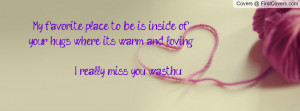... of your hugs where it's warm and loving. I really miss you wasthu