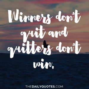 Winners don’t quit and quitters don’t win.