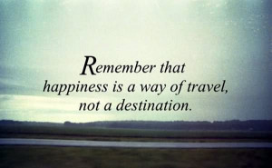 Remember Happiness Is A Way Of Travel Not A Destination - Roy Goodman