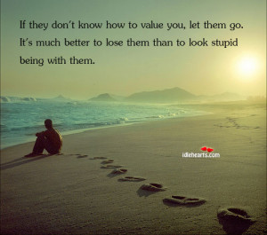 if they don t know how to value you let them go it s much better to ...