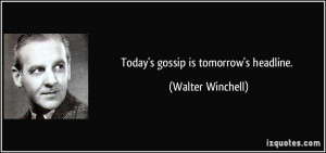 Today's gossip is tomorrow's headline. - Walter Winchell