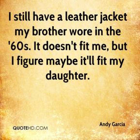 Andy Garcia - I still have a leather jacket my brother wore in the ...