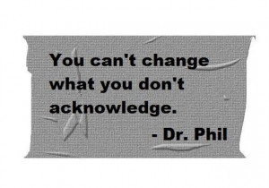 You can't change what you don't acknowledge. - Dr Phil #Quote