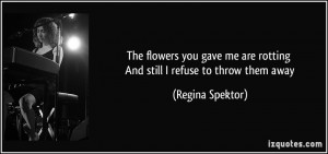 flowers you gave me are rotting And still I refuse to throw them away ...