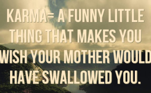 Karma= a funny little thing that makes you wish your mother would have ...