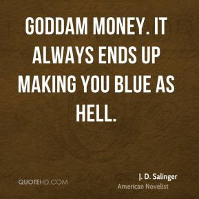 ... money. It always ends up making you blue as hell. - J. D. Salinger