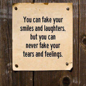 ... smiles and laughter, but you can never fake your tears and feelings