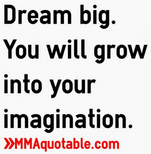 Dream big. You will grow into your imagination.