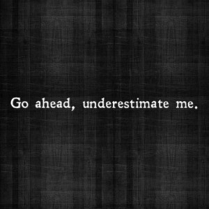 Go ahead, underestimate me. I dare you,.