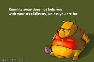 Running away does not help you with your problems, unless you are fat.