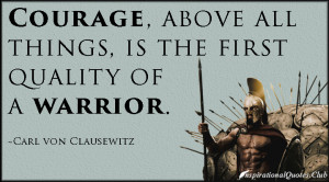 Courage, above all things, is the first quality of a warrior.