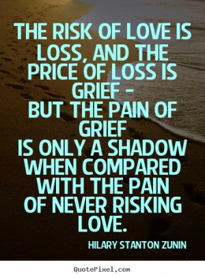 The risk of love is loss, and the price of loss is.. Hilary Stanton ...