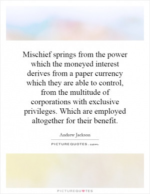 Mischief springs from the power which the moneyed interest derives ...