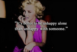 Its better to be unhappy alone than unhappy with someone.