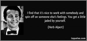 ... else's feelings. You get a little jaded by yourself. - Herb Alpert