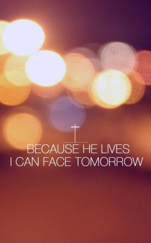Because He lives I can face tomorrow.
