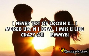 Never Tot of loosin u... I messed up.. N i knw.. I miss u like crazy ...