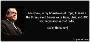 ... Jesus, Elvis, and FDR, not necessarily in that order. - Mike Huckabee