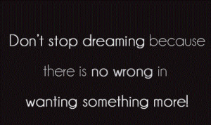 dont stop dreaming because there is no wrong in wanting something more
