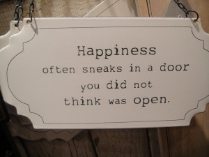Happiness always sneaks in a door you did not think was open ...