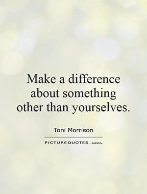 Make a difference about something other than yourselves Picture Quote ...
