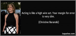 Acting is like a high wire act. Your margin for error is very slim ...