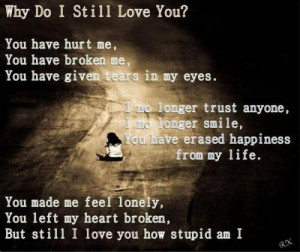 why do I still love you? you have hurt me, you have broken me, you ...