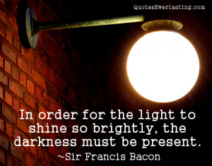 In order for the light to shine so brightly… Sir Francis Bacon